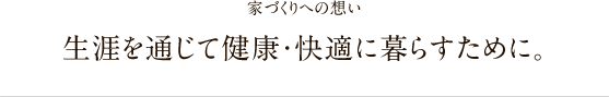 家づくりへの想い 生涯を通じて健康・快適に暮らすために。