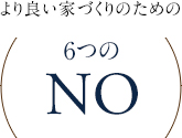 より良い家づくりのための 6つの NO