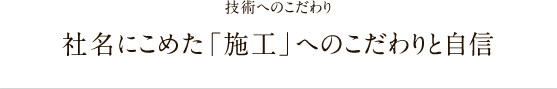 技術へのこだわり 社名にこめた「施工」へのこだわりと自信