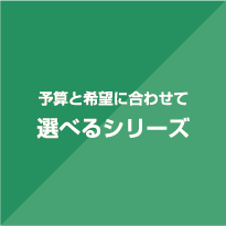 予算と希望に合わせて選べるシリーズ